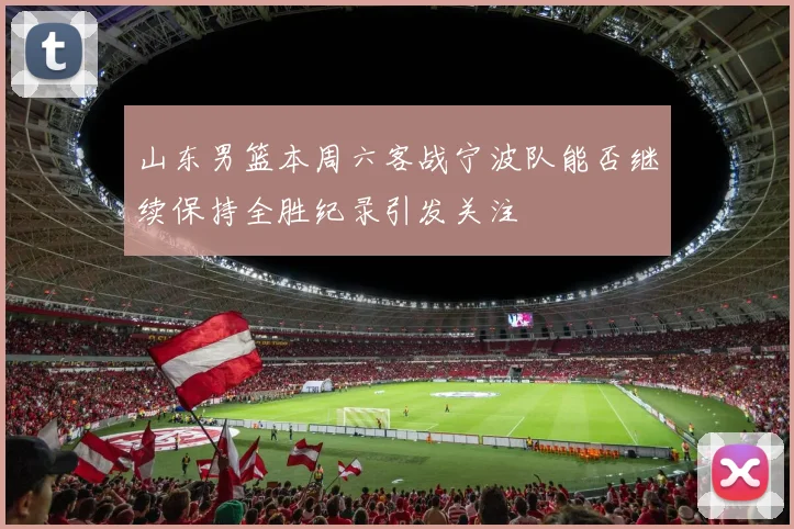 山东男篮本周六客战宁波队能否继续保持全胜纪录引发关注