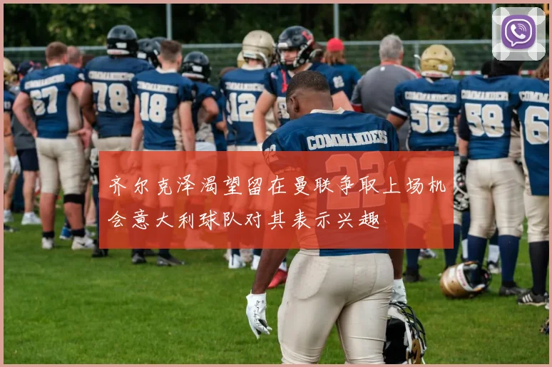 齐尔克泽渴望留在曼联争取上场机会意大利球队对其表示兴趣