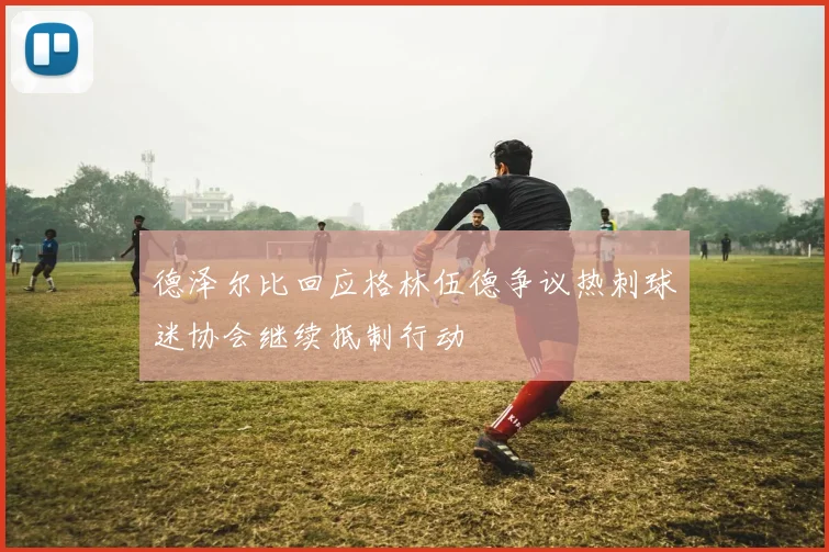 德泽尔比回应格林伍德争议热刺球迷协会继续抵制行动