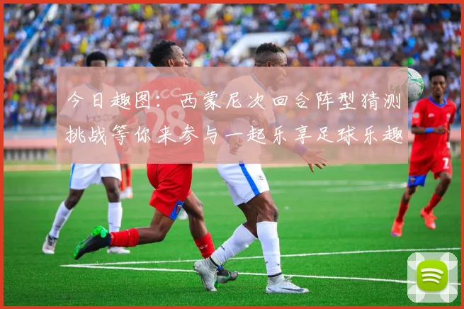 今日趣图：西蒙尼次回合阵型猜测挑战等你来参与一起乐享足球乐趣