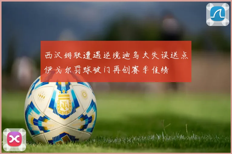 西汉姆联遭遇逆境迪乌夫失误送点伊戈尔罚球破门再创赛季佳绩