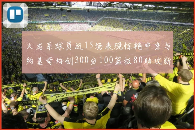 火龙系球员近15场表现惊艳申京与约基奇均创300分100篮板80助攻新高