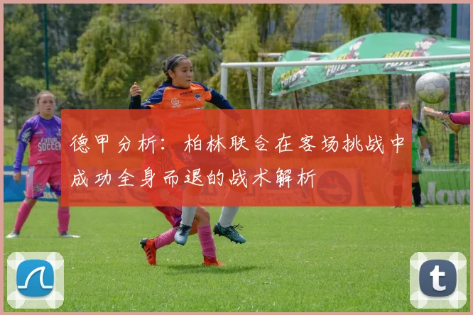德甲分析：柏林联合在客场挑战中成功全身而退的战术解析