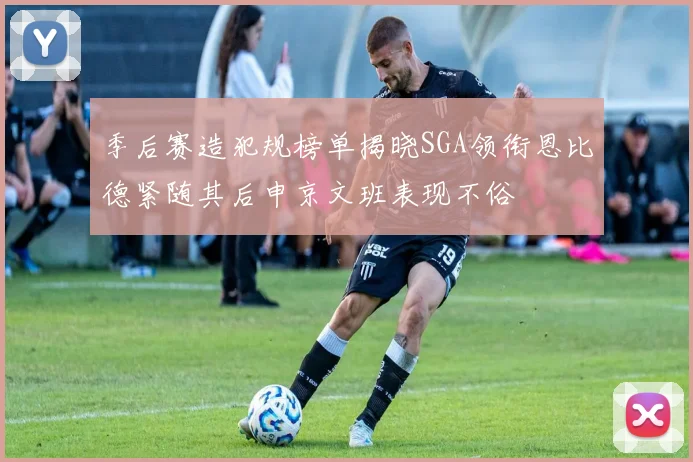 季后赛造犯规榜单揭晓SGA领衔恩比德紧随其后申京文班表现不俗