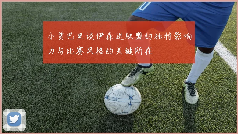 小贾巴里谈伊森进联盟的独特影响力与比赛风格的关键所在