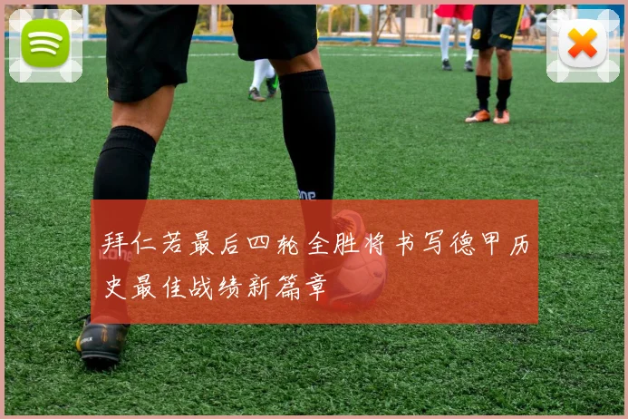 拜仁若最后四轮全胜将书写德甲历史最佳战绩新篇章
