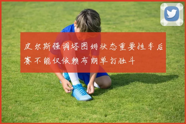 皮尔斯强调塔图姆状态重要性季后赛不能仅依赖布朗单打独斗