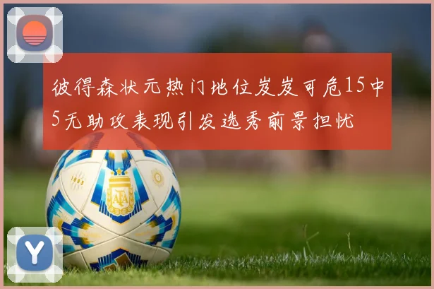 彼得森状元热门地位岌岌可危15中5无助攻表现引发选秀前景担忧