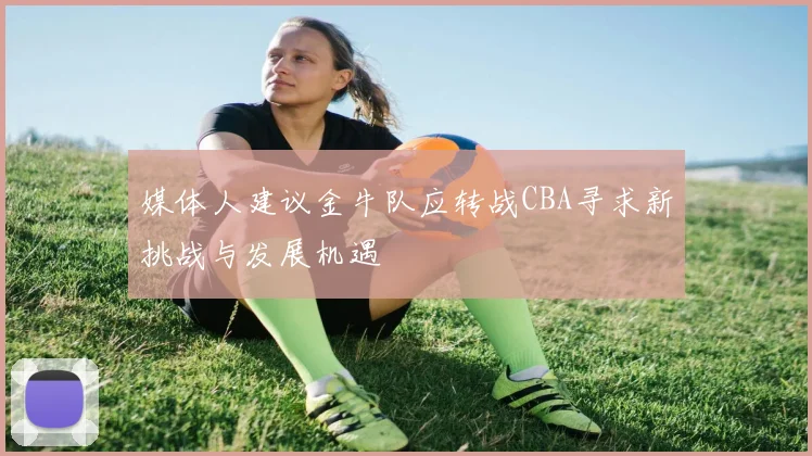 媒体人建议金牛队应转战CBA寻求新挑战与发展机遇
