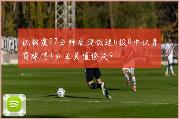 祝铭震27分钟表现低迷6投0中仅靠罚球得4分正负值惨淡9