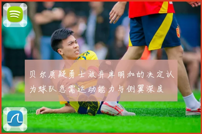 贝尔质疑勇士放弃库明加的决定认为球队急需运动能力与侧翼深度