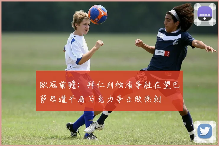 欧冠前瞻：拜仁利物浦争胜在望巴萨恐遭平局马竞力争击败热刺