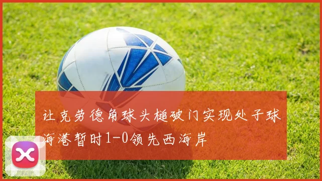 让克劳德角球头槌破门实现处子球海港暂时1-0领先西海岸