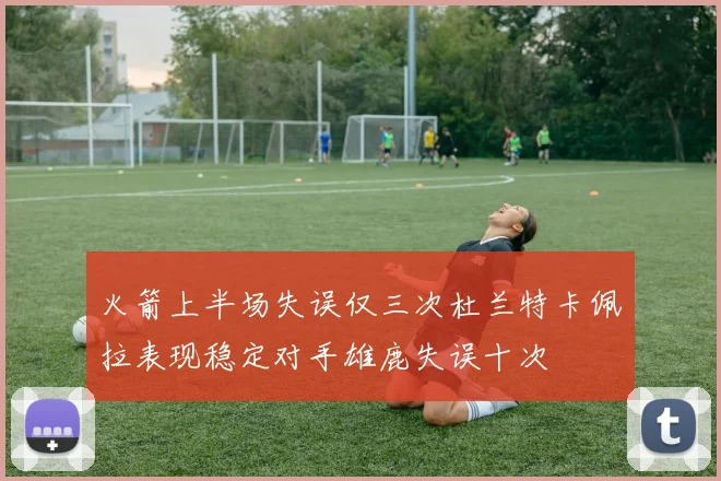 火箭上半场失误仅三次杜兰特卡佩拉表现稳定对手雄鹿失误十次