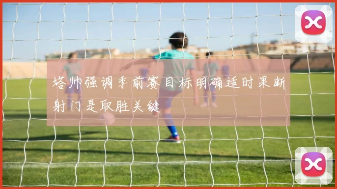 塔帅强调季前赛目标明确适时果断射门是取胜关键