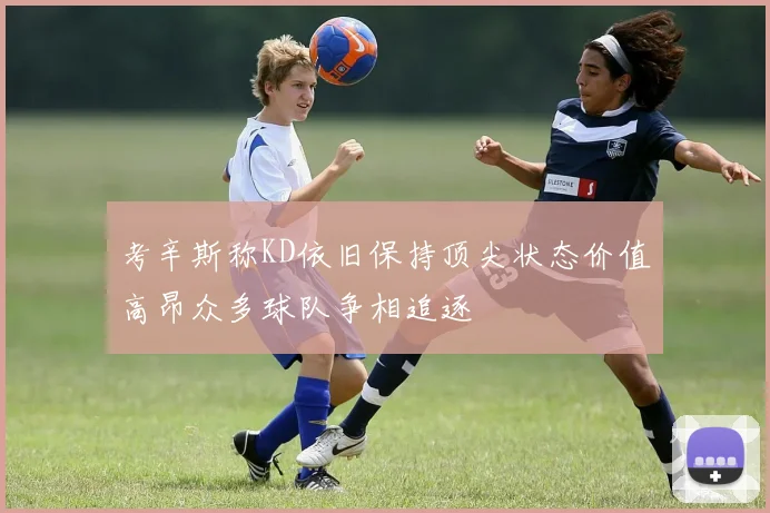 考辛斯称KD依旧保持顶尖状态价值高昂众多球队争相追逐