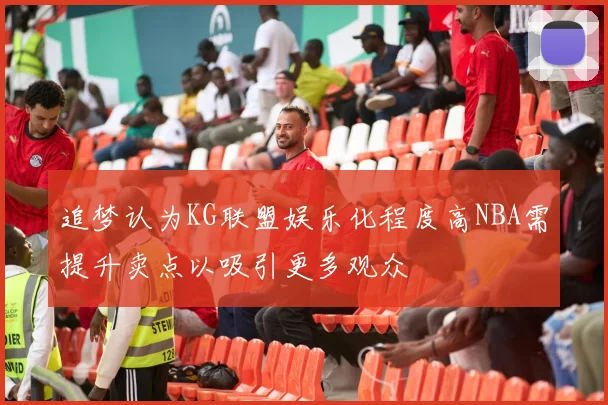 追梦认为KG联盟娱乐化程度高NBA需提升卖点以吸引更多观众