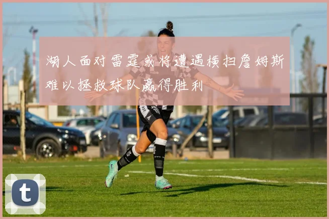湖人面对雷霆或将遭遇横扫詹姆斯难以拯救球队赢得胜利