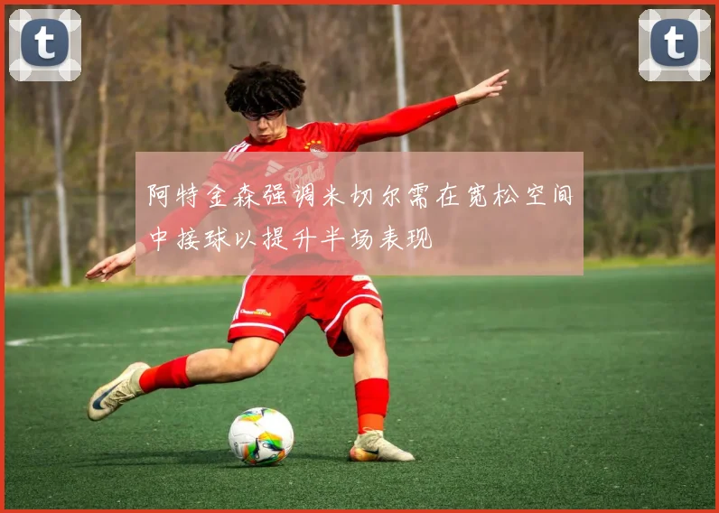 阿特金森强调米切尔需在宽松空间中接球以提升半场表现