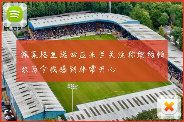 佩莱格里诺回应米兰关注称续约帕尔马令我感到非常开心