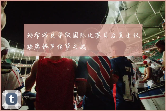 姆希塔良争取国际比赛日后复出仅缺席佛罗伦萨之战
