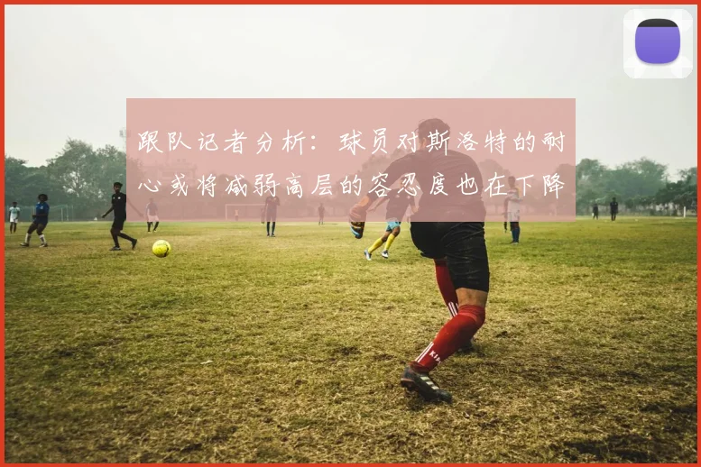 跟队记者分析：球员对斯洛特的耐心或将减弱高层的容忍度也在下降
