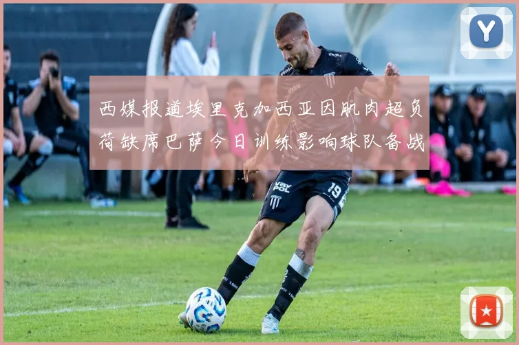 西媒报道埃里克加西亚因肌肉超负荷缺席巴萨今日训练影响球队备战