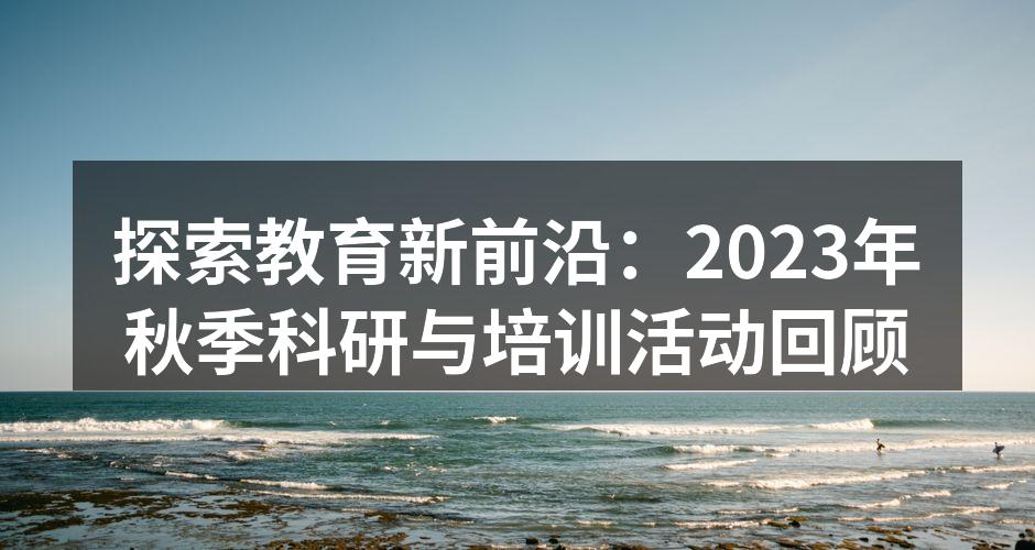 探索教育新前沿：2023年秋季科研与培训活动回顾